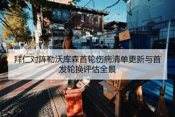 拜仁对阵勒沃库森首轮伤病清单更新与首发轮换评估全景