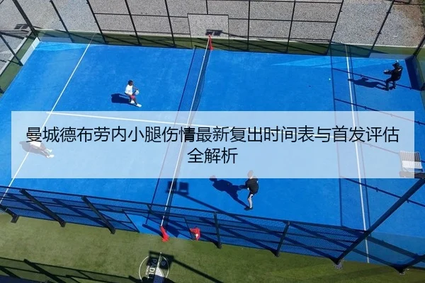 曼城德布劳内小腿伤情最新复出时间表与首发评估全解析