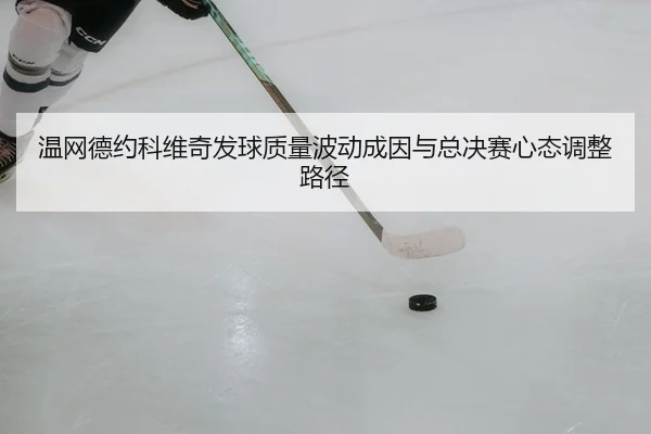 温网德约科维奇发球质量波动成因与总决赛心态调整路径