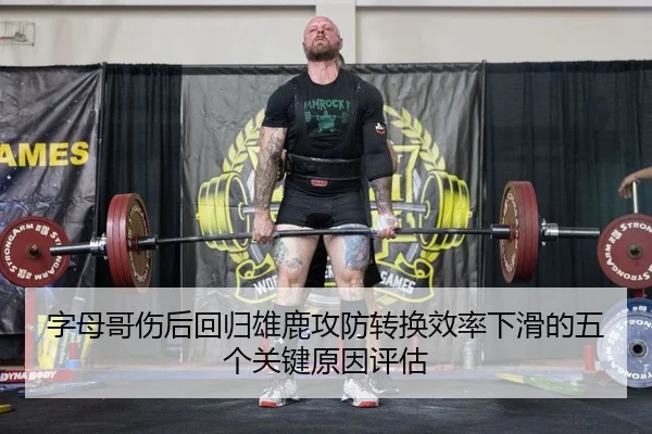 字母哥伤后回归雄鹿攻防转换效率下滑的五个关键原因评估