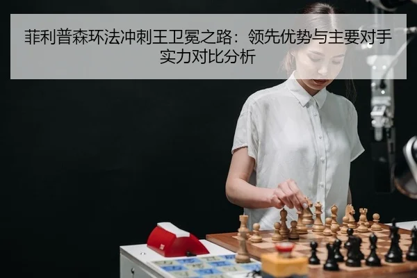 菲利普森环法冲刺王卫冕之路：领先优势与主要对手实力对比分析