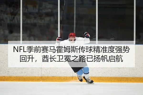 NFL季前赛马霍姆斯传球精准度强势回升，酋长卫冕之路已扬帆启航