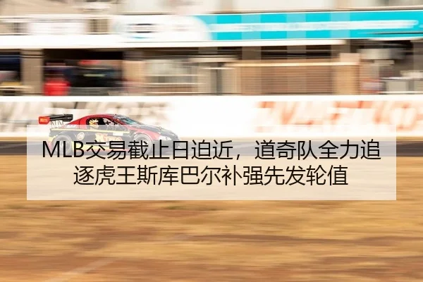 MLB交易截止日迫近，道奇队全力追逐虎王斯库巴尔补强先发轮值